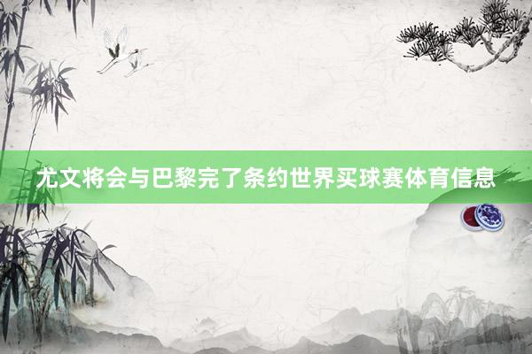 尤文将会与巴黎完了条约世界买球赛体育信息