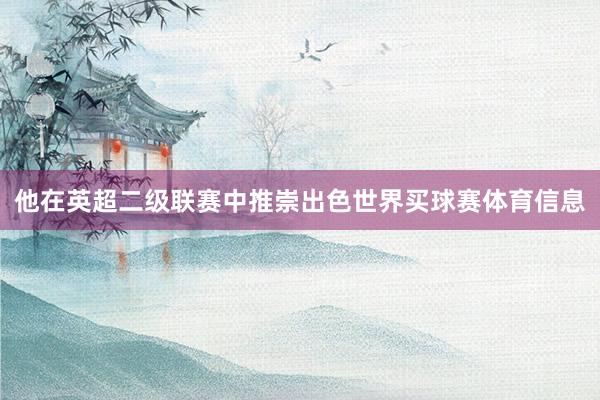 他在英超二级联赛中推崇出色世界买球赛体育信息