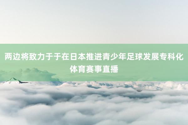 两边将致力于于在日本推进青少年足球发展专科化体育赛事直播