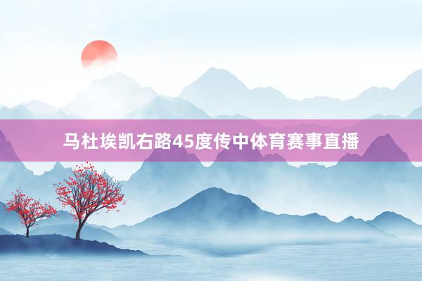 马杜埃凯右路45度传中体育赛事直播