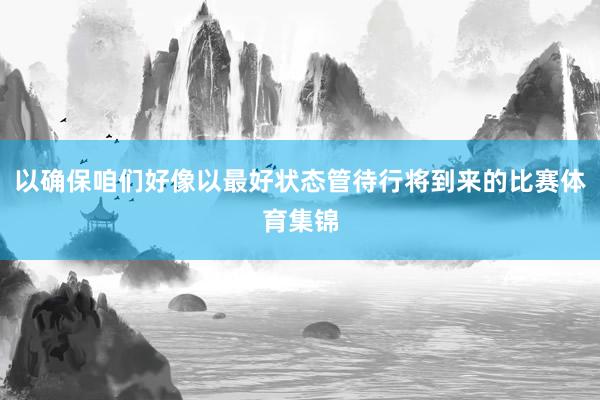 以确保咱们好像以最好状态管待行将到来的比赛体育集锦