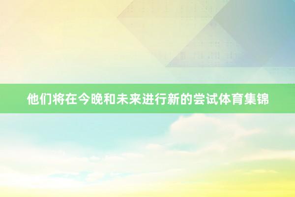 他们将在今晚和未来进行新的尝试体育集锦