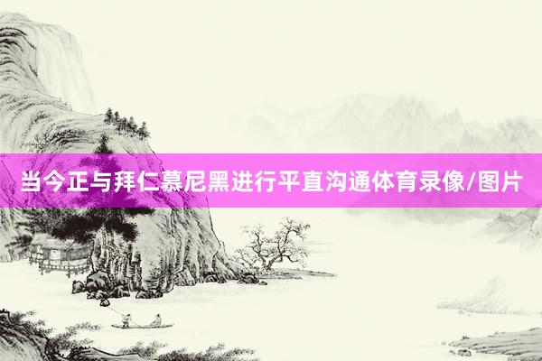 当今正与拜仁慕尼黑进行平直沟通体育录像/图片