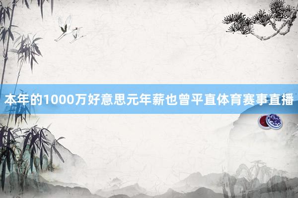 本年的1000万好意思元年薪也曾平直体育赛事直播