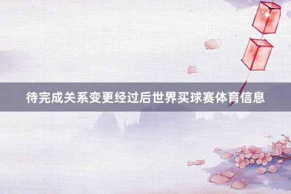待完成关系变更经过后世界买球赛体育信息