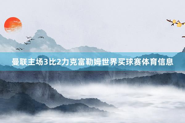 曼联主场3比2力克富勒姆世界买球赛体育信息