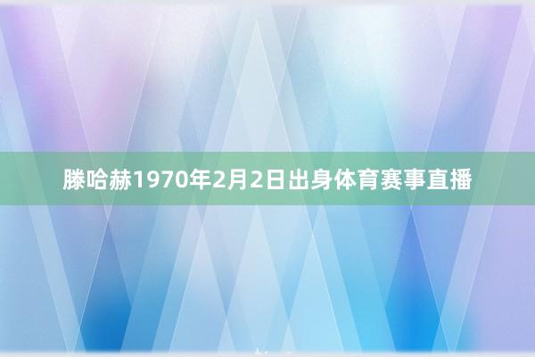 滕哈赫1970年2月2日出身体育赛事直播