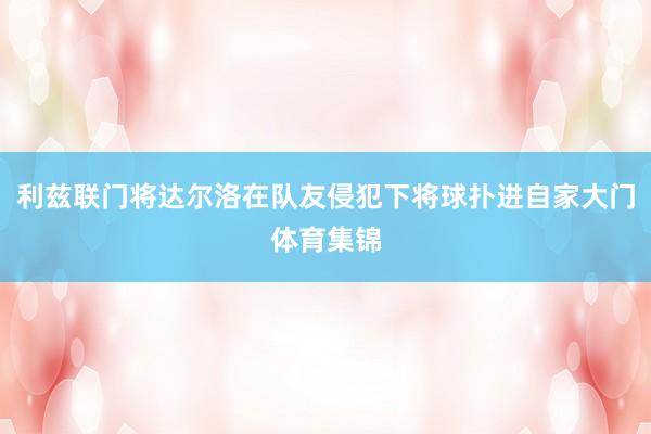 利兹联门将达尔洛在队友侵犯下将球扑进自家大门体育集锦