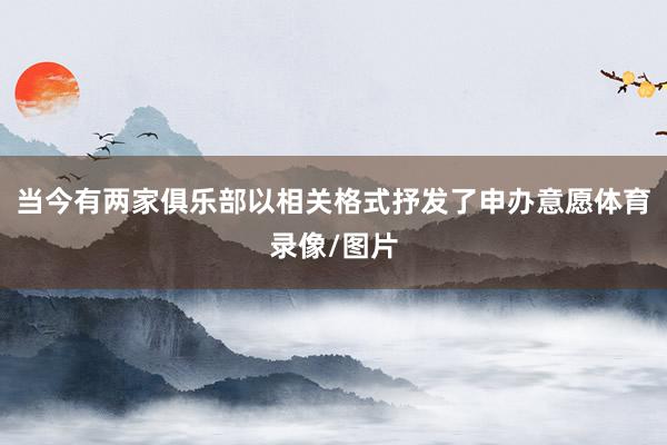 当今有两家俱乐部以相关格式抒发了申办意愿体育录像/图片
