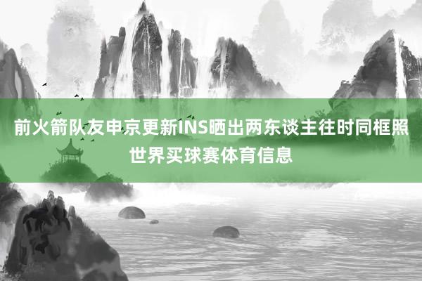 前火箭队友申京更新INS晒出两东谈主往时同框照世界买球赛体育信息