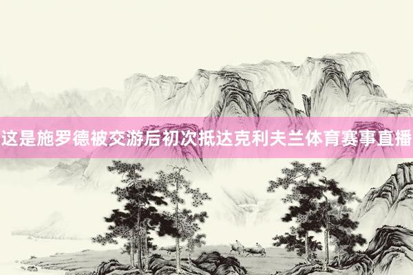这是施罗德被交游后初次抵达克利夫兰体育赛事直播