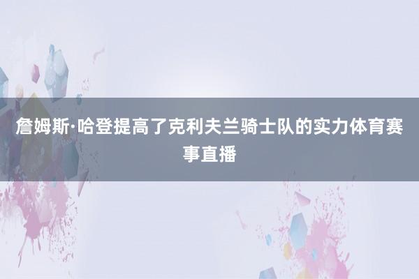 詹姆斯·哈登提高了克利夫兰骑士队的实力体育赛事直播