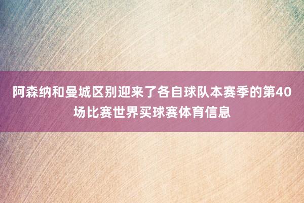 阿森纳和曼城区别迎来了各自球队本赛季的第40场比赛世界买球赛体育信息