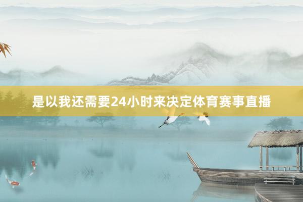 是以我还需要24小时来决定体育赛事直播