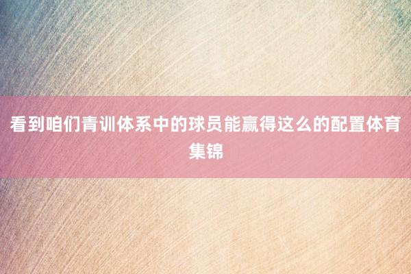 看到咱们青训体系中的球员能赢得这么的配置体育集锦