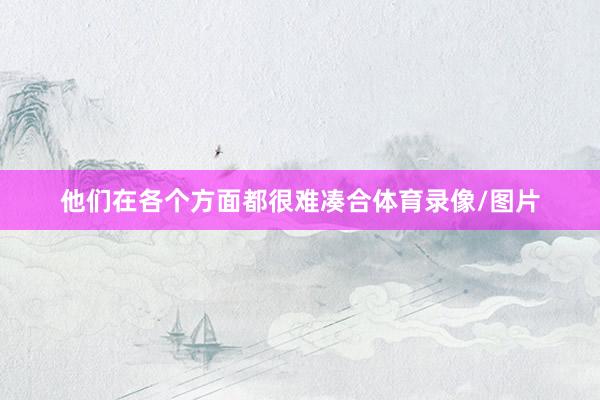 他们在各个方面都很难凑合体育录像/图片