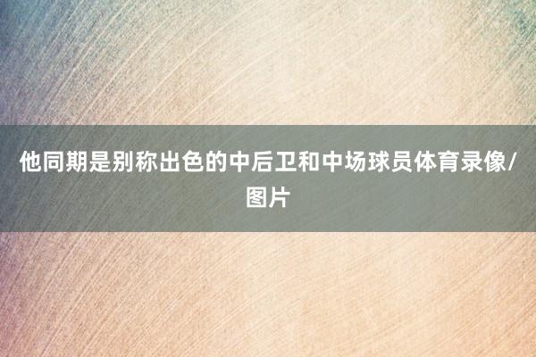 他同期是别称出色的中后卫和中场球员体育录像/图片