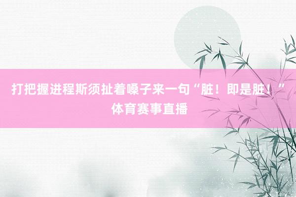 打把握进程斯须扯着嗓子来一句“脏！即是脏！” 体育赛事直播