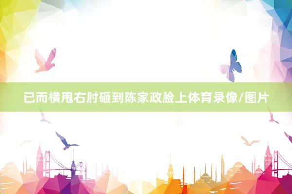 已而横甩右肘砸到陈家政脸上体育录像/图片