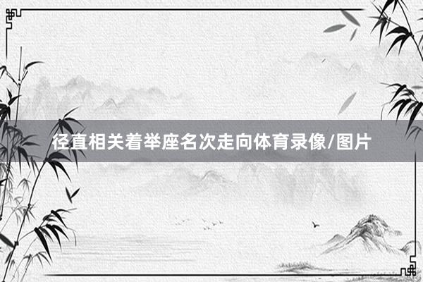 径直相关着举座名次走向体育录像/图片