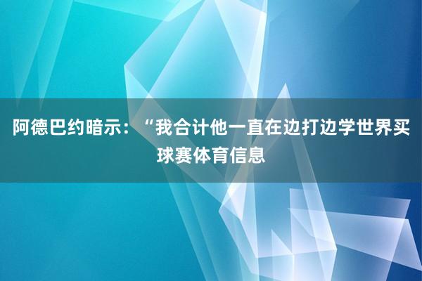 阿德巴约暗示：“我合计他一直在边打边学世界买球赛体育信息