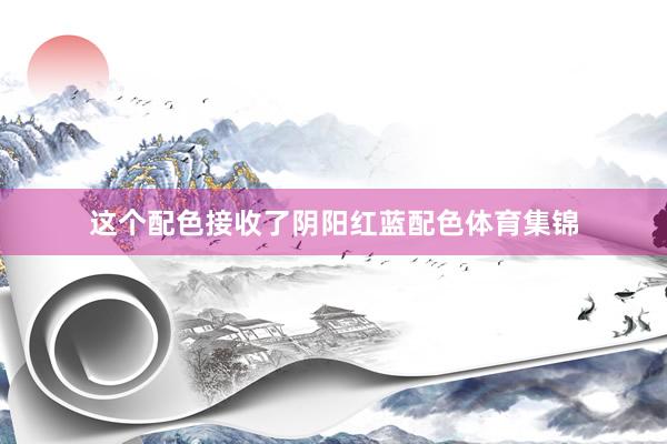 这个配色接收了阴阳红蓝配色体育集锦