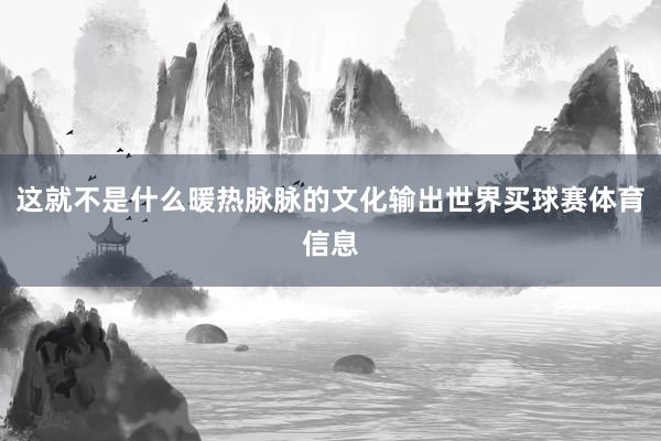 这就不是什么暖热脉脉的文化输出世界买球赛体育信息