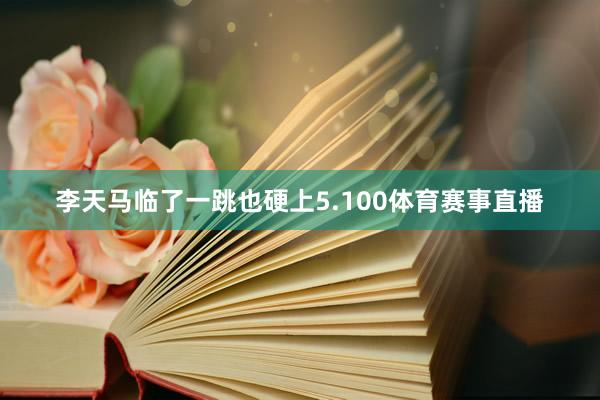 李天马临了一跳也硬上5.100体育赛事直播