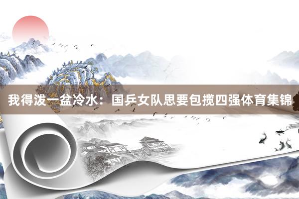 我得泼一盆冷水：国乒女队思要包揽四强体育集锦