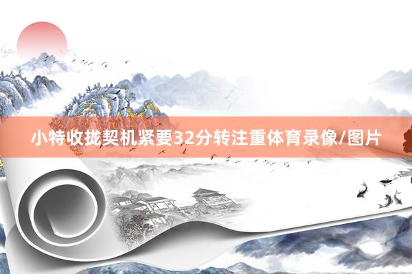 小特收拢契机紧要32分转注重体育录像/图片