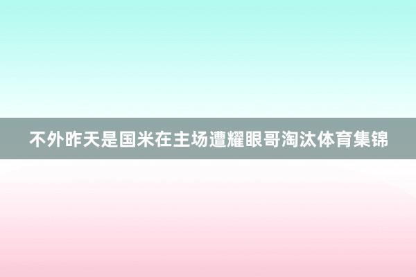 不外昨天是国米在主场遭耀眼哥淘汰体育集锦