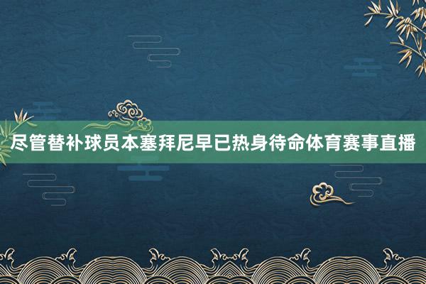 尽管替补球员本塞拜尼早已热身待命体育赛事直播