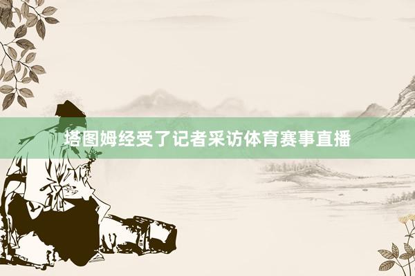 塔图姆经受了记者采访体育赛事直播