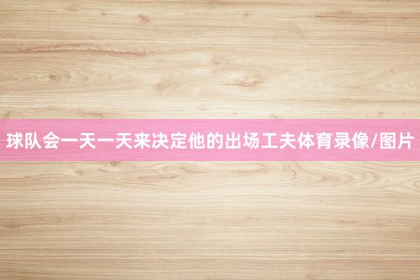 球队会一天一天来决定他的出场工夫体育录像/图片