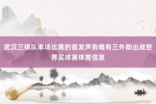 武汉三镇队本场比赛的首发声势唯有三外助出战世界买球赛体育信息