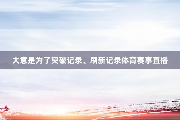 大意是为了突破记录、刷新记录体育赛事直播