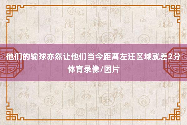 他们的输球亦然让他们当今距离左迁区域就差2分体育录像/图片