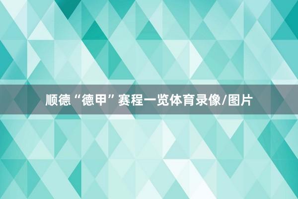 顺德“德甲”赛程一览体育录像/图片