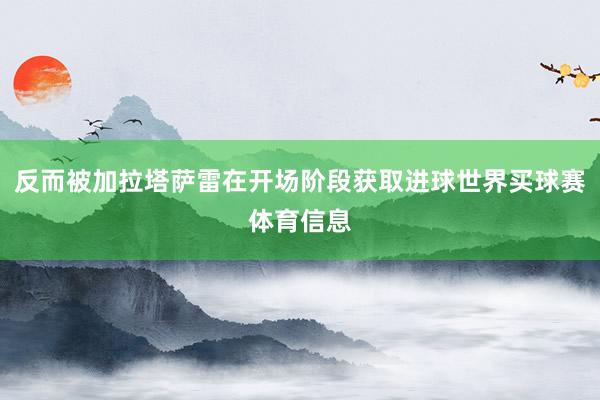 反而被加拉塔萨雷在开场阶段获取进球世界买球赛体育信息