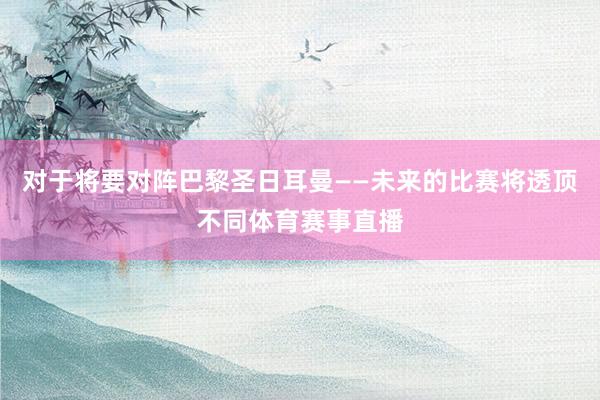 对于将要对阵巴黎圣日耳曼——未来的比赛将透顶不同体育赛事直播