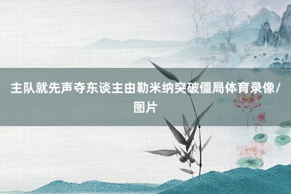 主队就先声夺东谈主由勒米纳突破僵局体育录像/图片