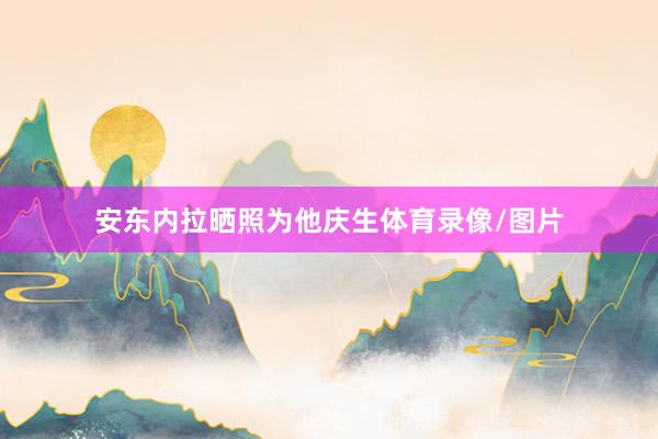安东内拉晒照为他庆生体育录像/图片