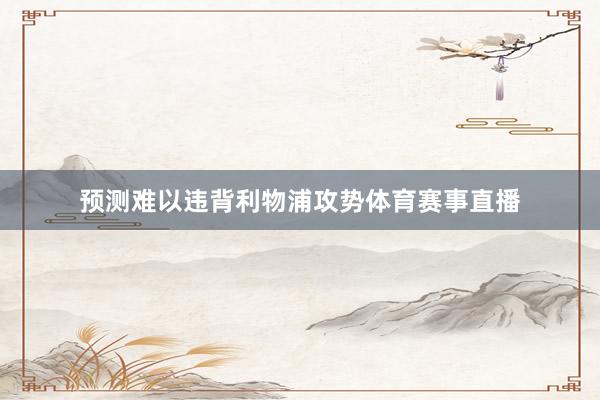 预测难以违背利物浦攻势体育赛事直播