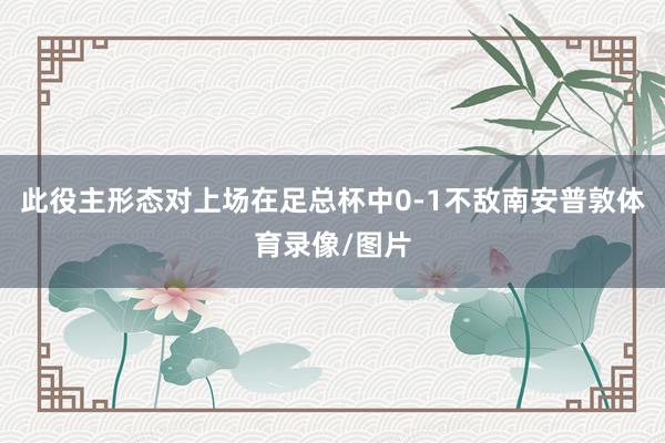此役主形态对上场在足总杯中0-1不敌南安普敦体育录像/图片