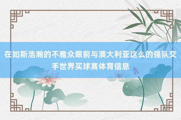 在如斯浩瀚的不雅众眼前与澳大利亚这么的强队交手世界买球赛体育信息