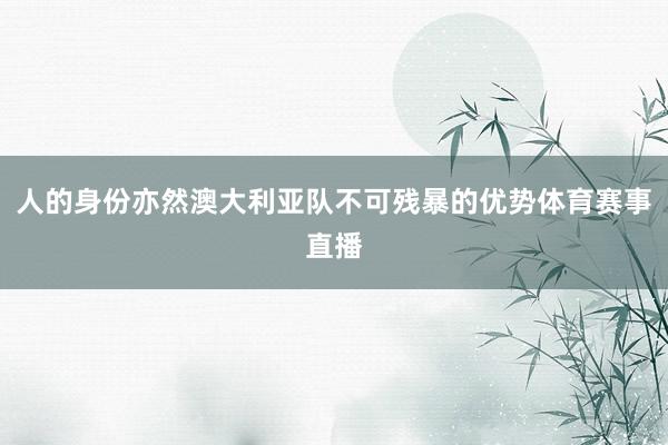 人的身份亦然澳大利亚队不可残暴的优势体育赛事直播