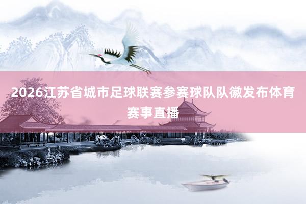 2026江苏省城市足球联赛参赛球队队徽发布体育赛事直播