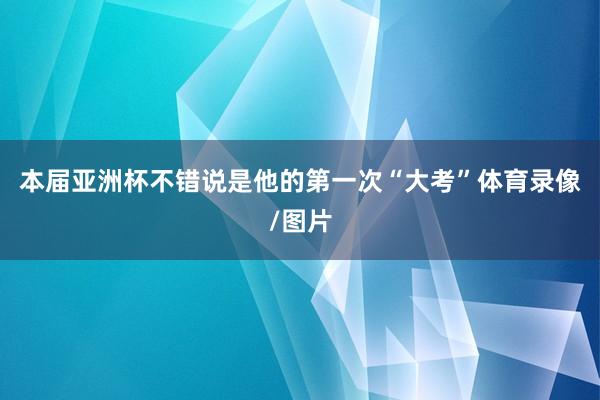 本届亚洲杯不错说是他的第一次“大考”体育录像/图片
