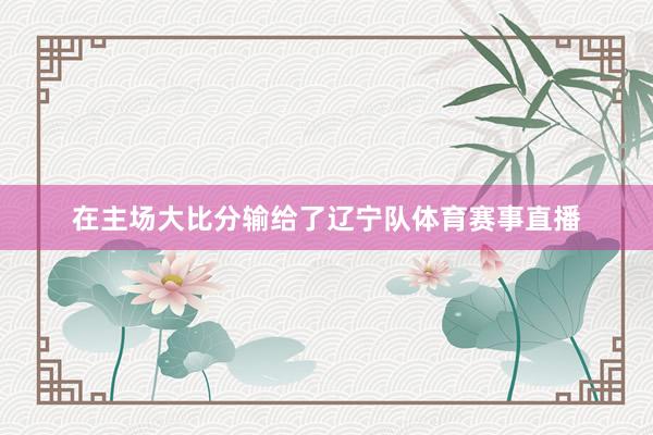 在主场大比分输给了辽宁队体育赛事直播