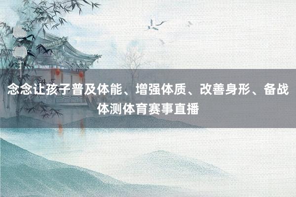 念念让孩子普及体能、增强体质、改善身形、备战体测体育赛事直播